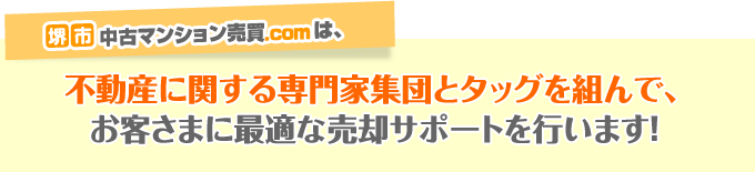 堺市中古マンション売買.comは、不動産に関する専門家集団とタッグを組んで、お客さまに最適な売却サポートを行います！