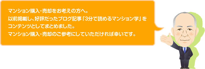 マンション購入・売却をお考えの方へ。以前掲載し、好評だったブログ記事「3分で読めるマンション学」をコンテンツとしてまとめました。マンション購入・売却のご参考にしていただければ幸いです。