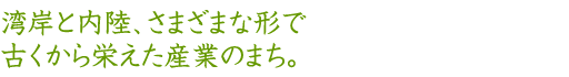 湾岸と内陸、さまざまな形で古くから栄えた産業のまち。