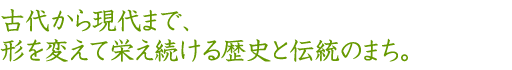 古代から現代まで、形を変えて栄え続ける歴史と伝統のまち。